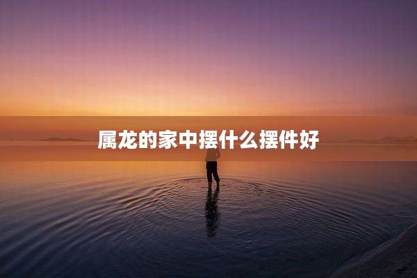 属龙的家中摆什么摆件好