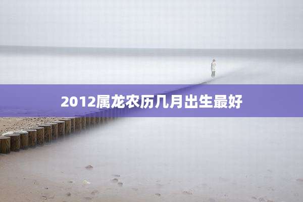 2012属龙农历几月出生最好