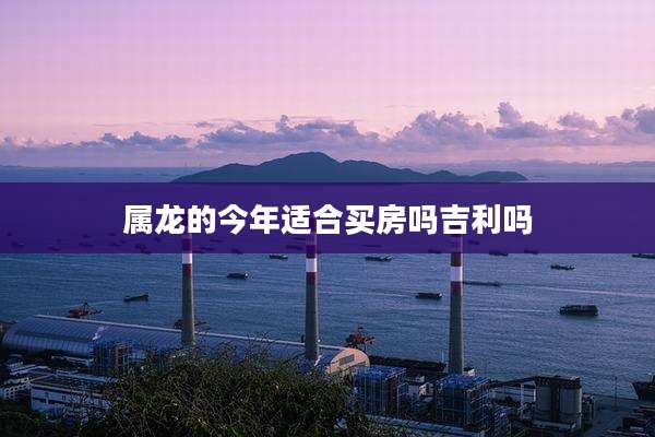 属龙的今年适合买房吗吉利吗
