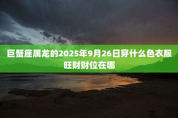 巨蟹座属龙的2025年9月26日穿什么色衣服旺财财位在哪