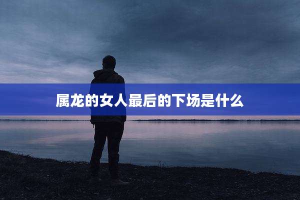 属龙的女人最后的下场是什么