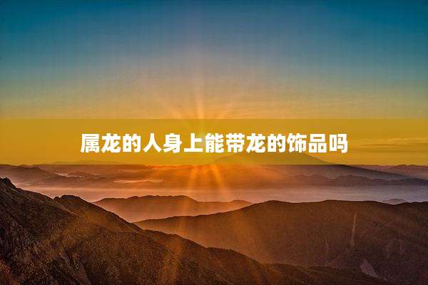 属龙的人身上能带龙的饰品吗