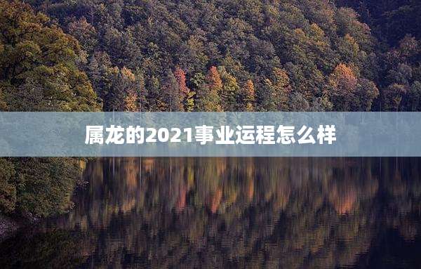 属龙的2021事业运程怎么样