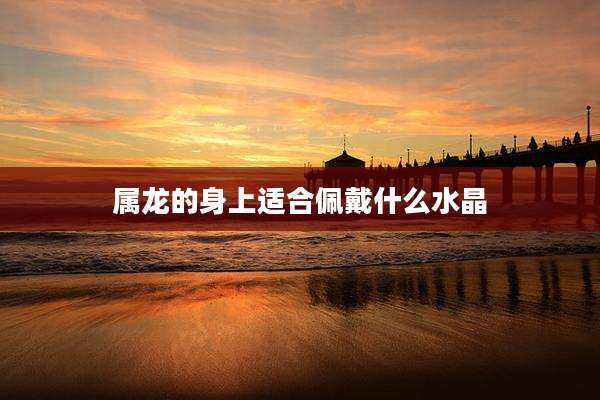 属龙的身上适合佩戴什么水晶