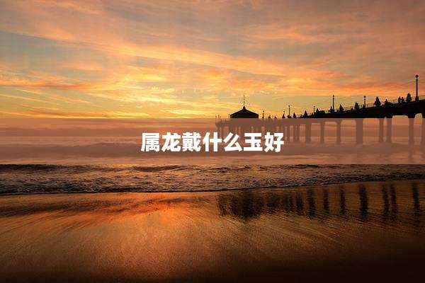 属龙戴什么玉好