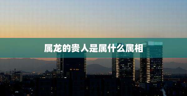 属龙的贵人是属什么属相