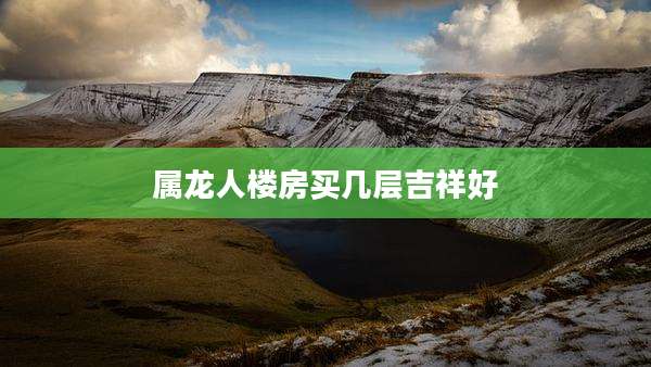 属龙人楼房买几层吉祥好