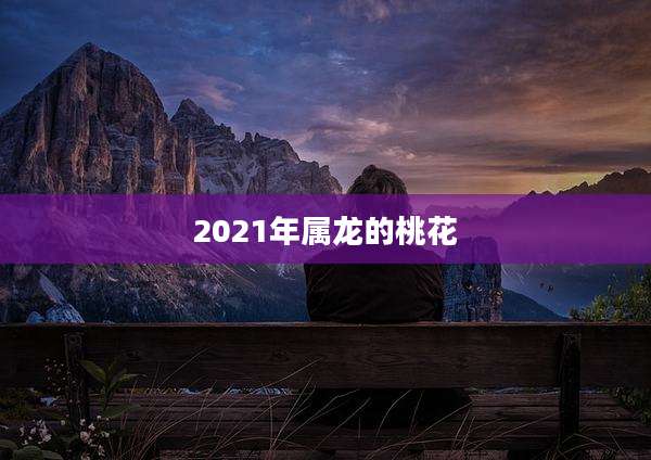 2021年属龙的桃花