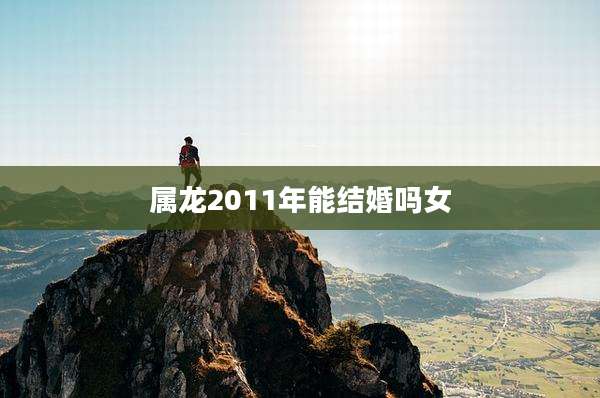 属龙2011年能结婚吗女
