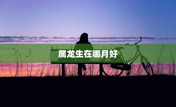属龙生在哪月好
