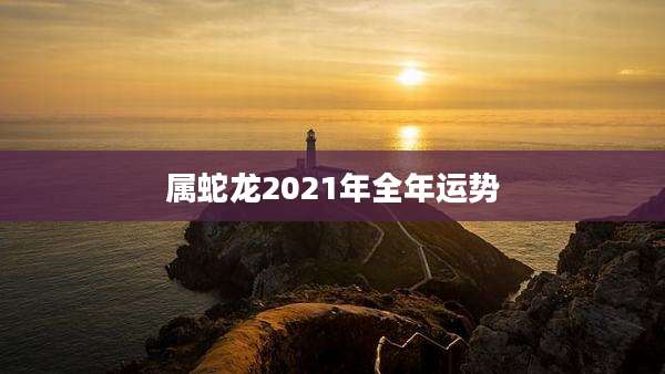 属蛇龙2021年全年运势