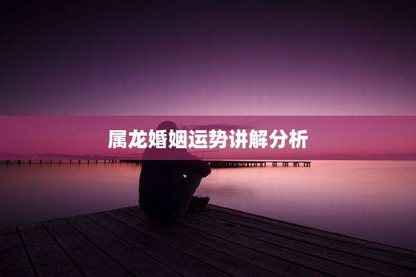 属龙婚姻运势讲解分析