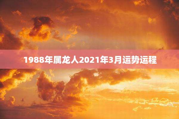 1988年属龙人2021年3月运势运程