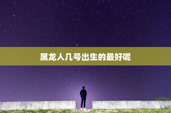 属龙人几号出生的最好呢