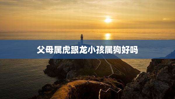 父母属虎跟龙小孩属狗好吗