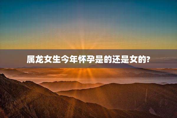 属龙女生今年怀孕是的还是女的?