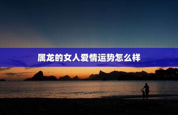 属龙的女人爱情运势怎么样