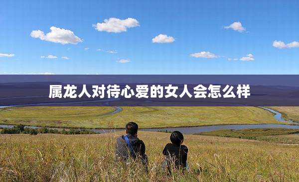 属龙人对待心爱的女人会怎么样