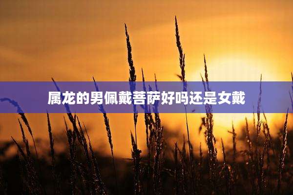 属龙的男佩戴菩萨好吗还是女戴