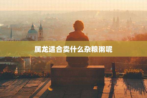 属龙适合卖什么杂粮粥呢