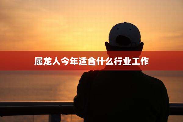属龙人今年适合什么行业工作