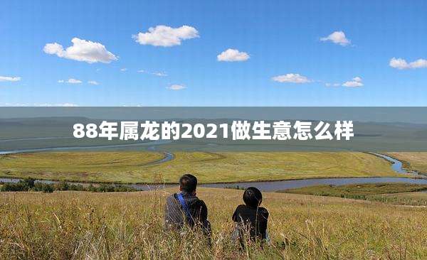 88年属龙的2021做生意怎么样