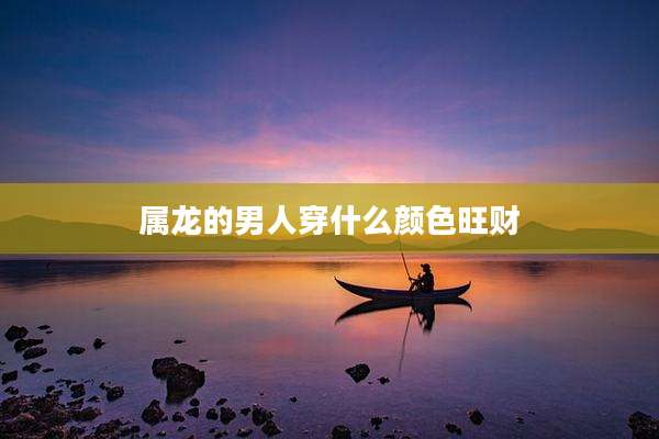 属龙的男人穿什么颜色旺财
