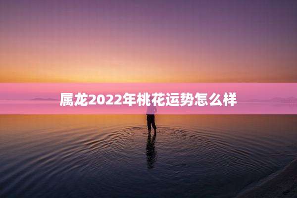 属龙2022年桃花运势怎么样
