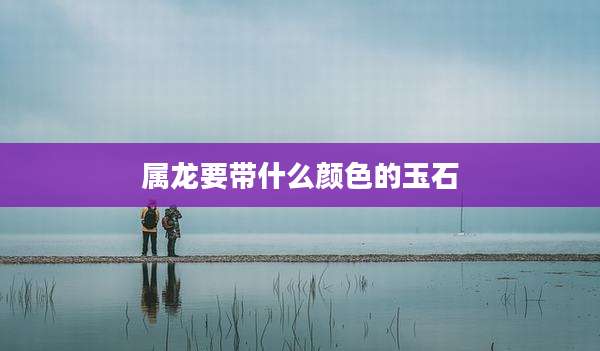 属龙要带什么颜色的玉石