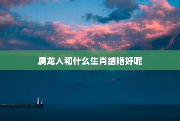 属龙人和什么生肖结婚好呢