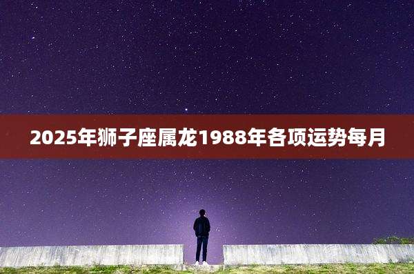 2025年狮子座属龙1988年各项运势每月