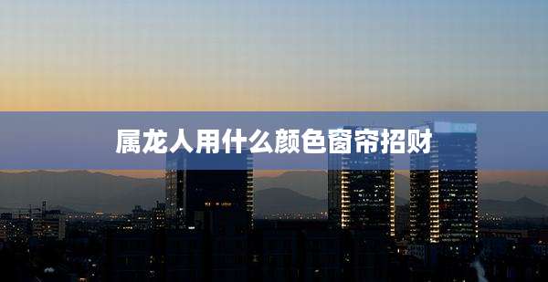 属龙人用什么颜色窗帘招财