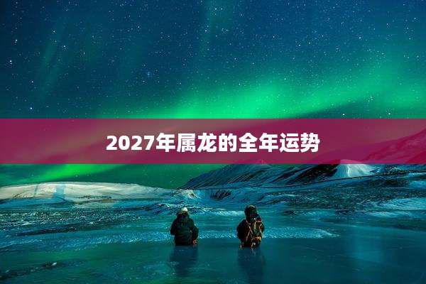 2027年属龙的全年运势