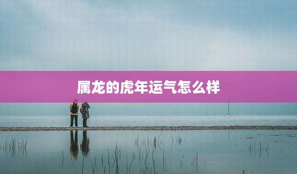 属龙的虎年运气怎么样