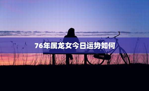 76年属龙女今日运势如何