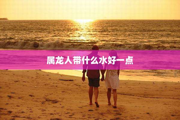 属龙人带什么水好一点