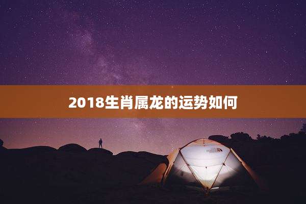 2018生肖属龙的运势如何