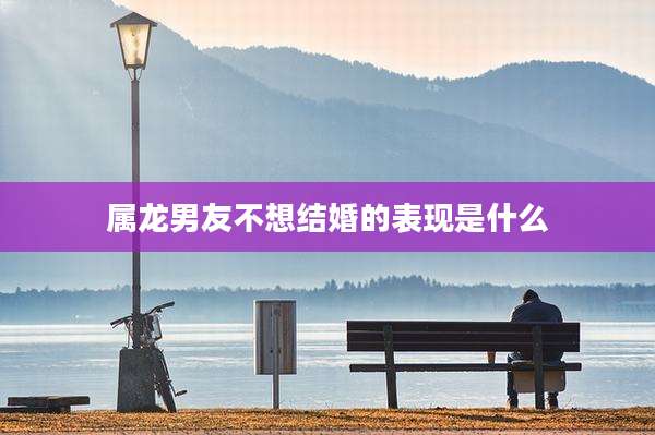 属龙男友不想结婚的表现是什么