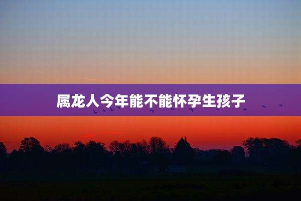 属龙人今年能不能怀孕生孩子