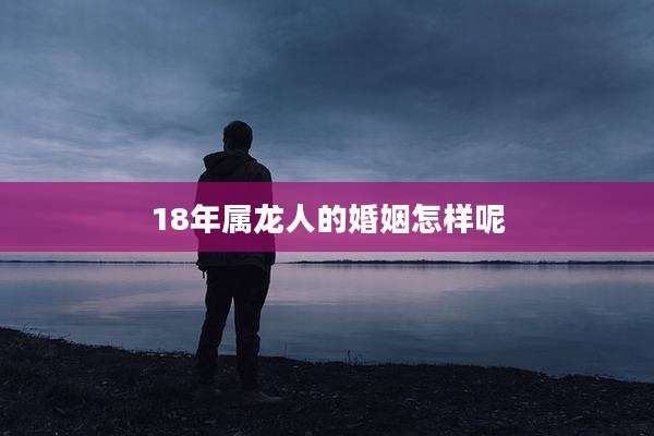 18年属龙人的婚姻怎样呢