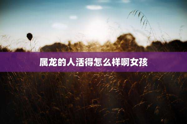 属龙的人活得怎么样啊女孩