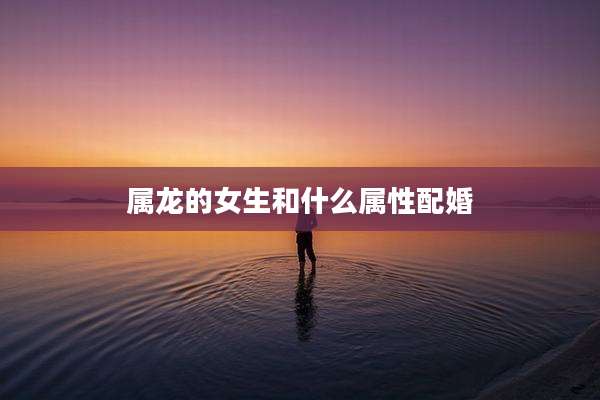 属龙的女生和什么属性配婚