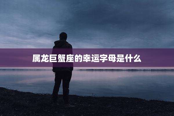 属龙巨蟹座的幸运字母是什么