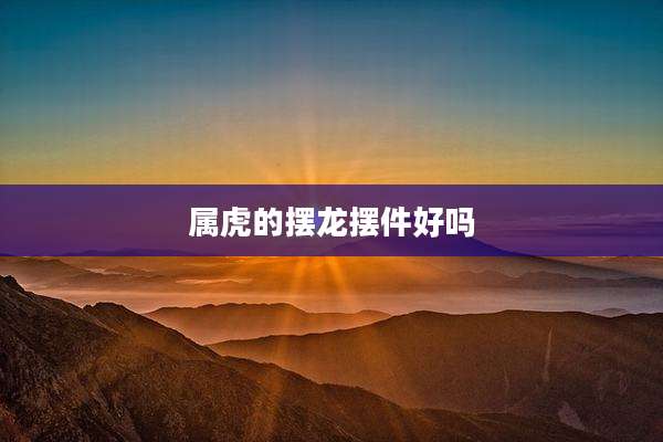 属虎的摆龙摆件好吗