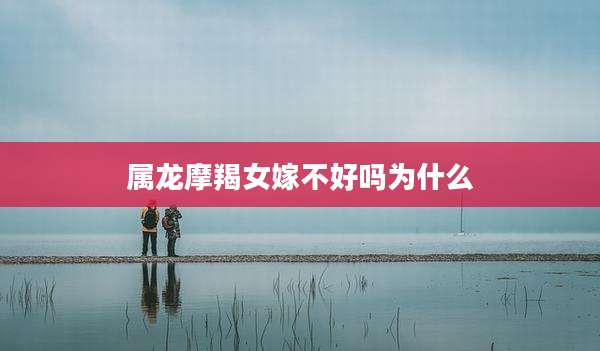 属龙摩羯女嫁不好吗为什么