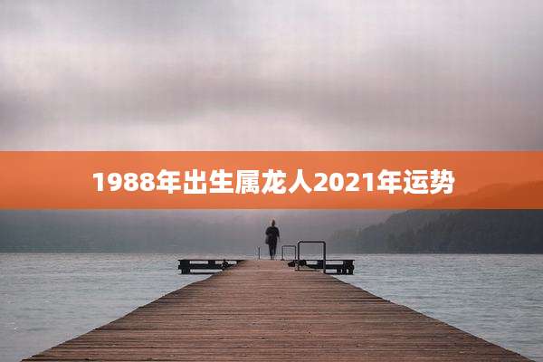 1988年出生属龙人2021年运势