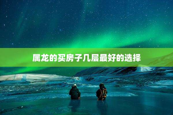 属龙的买房子几层最好的选择