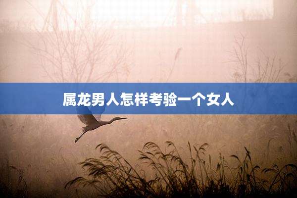属龙男人怎样考验一个女人