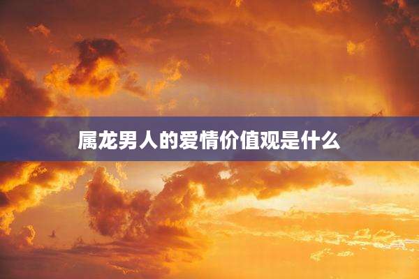 属龙男人的爱情价值观是什么