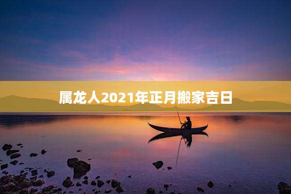 属龙人2021年正月搬家吉日